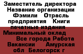 Заместитель директора › Название организации ­ Фэмили › Отрасль предприятия ­ Книги, печатные издания › Минимальный оклад ­ 18 000 - Все города Работа » Вакансии   . Амурская обл.,Белогорск г.